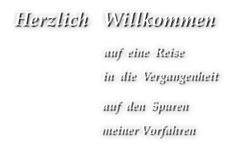 Herzlich   Willkommen                   auf  eine  Reise                              in  die  Vergangenheit                     auf  den  Spuren                         meiner Vorfahren